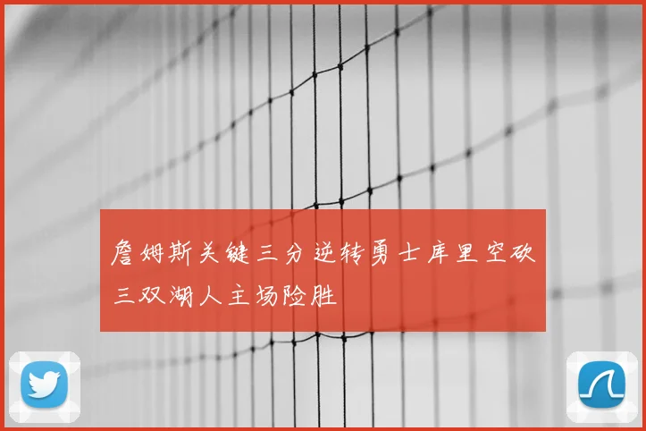 詹姆斯关键三分逆转勇士库里空砍三双湖人主场险胜