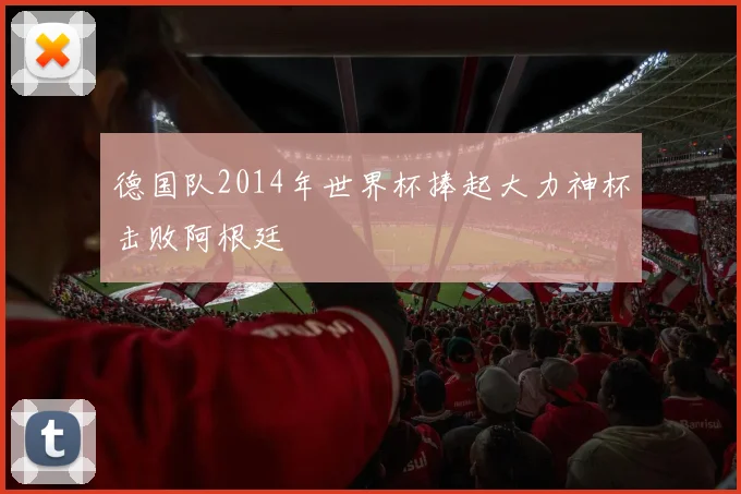 德国队2014年世界杯捧起大力神杯击败阿根廷