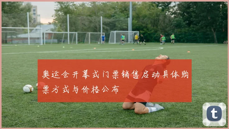 奥运会开幕式门票销售启动具体购票方式与价格公布