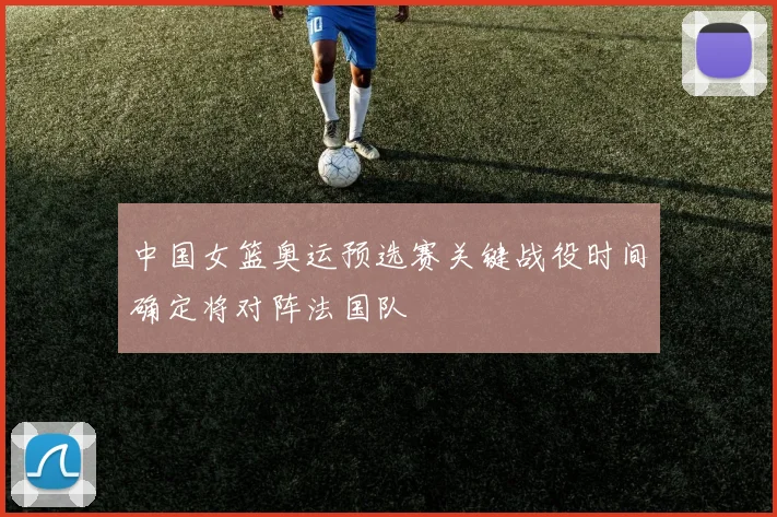 中国女篮奥运预选赛关键战役时间确定将对阵法国队