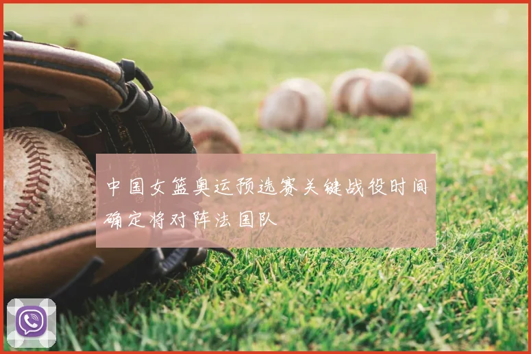 中国女篮奥运预选赛关键战役时间确定将对阵法国队
