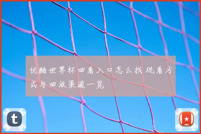 优酷世界杯回看入口怎么找 观看方式与回放渠道一览