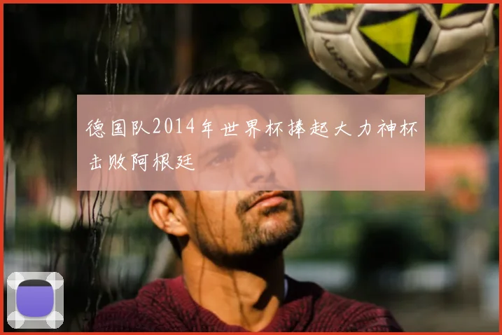 德国队2014年世界杯捧起大力神杯击败阿根廷