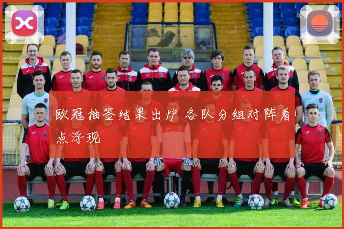 欧冠抽签结果出炉 各队分组对阵看点浮现