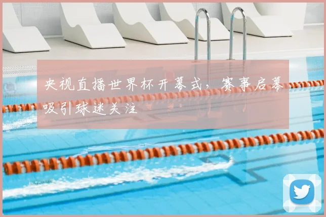 央视直播世界杯开幕式,赛事启幕吸引球迷关注